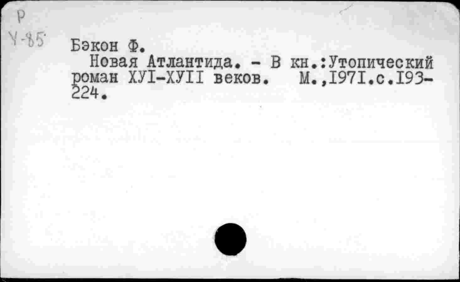 ﻿Бэкон Ф.
Новая Атлантида. - В кн.:Утопический роман ХУ1-ХУП веков. М.,1971.с.193-224.